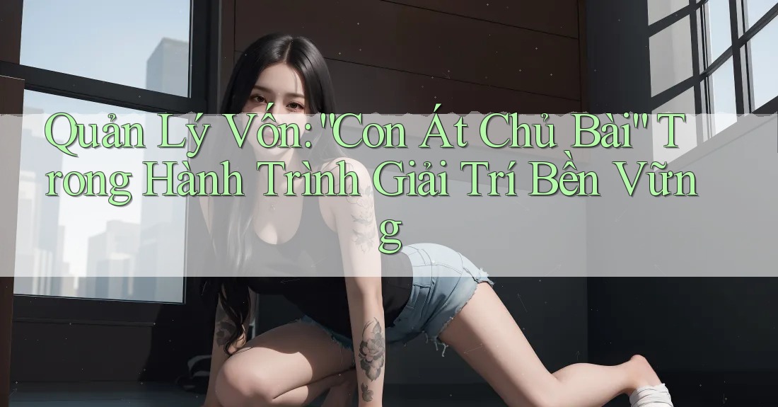 Quản Lý Vốn: “Con Át Chủ Bài” Trong Hành Trình Giải Trí Bền Vững Quản Lý Vốn: “Con Át Chủ Bài” Trong Hành Trình Giải Trí Bền Vững