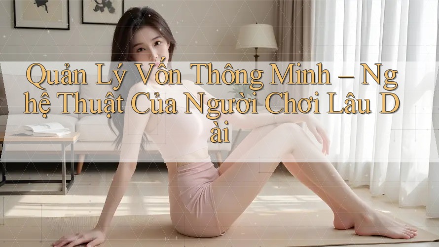 Quản Lý Vốn Thông Minh – Nghệ Thuật Của Người Chơi Lâu Dài