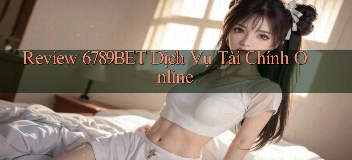 review 6789bet dịch vụ tài chính online