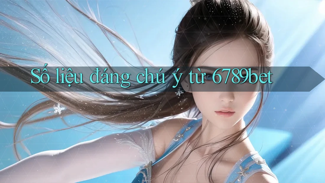 Số liệu đáng chú ý từ 6789bet