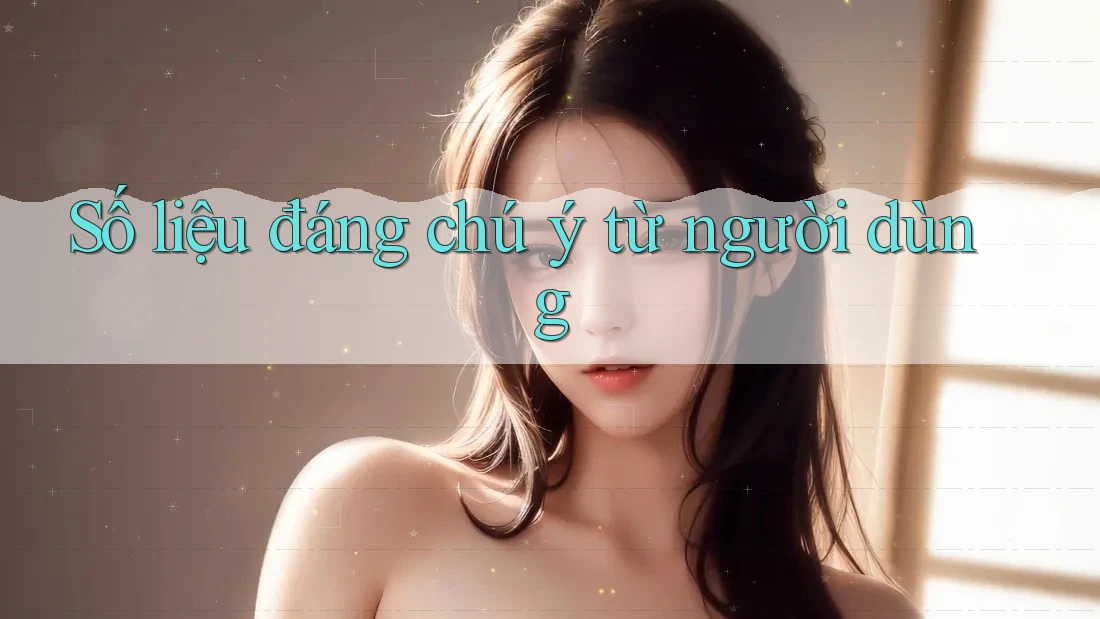 Số liệu đáng chú ý từ người dùng Số liệu đáng chú ý từ người dùng