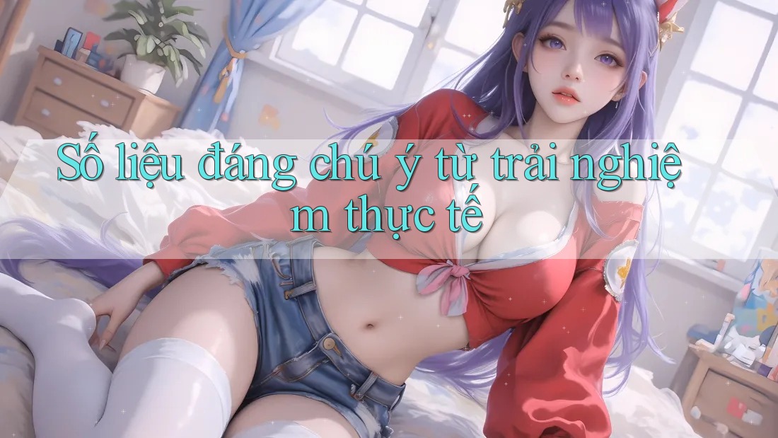 Số liệu đáng chú ý từ trải nghiệm thực tế Số liệu đáng chú ý từ trải nghiệm thực tế