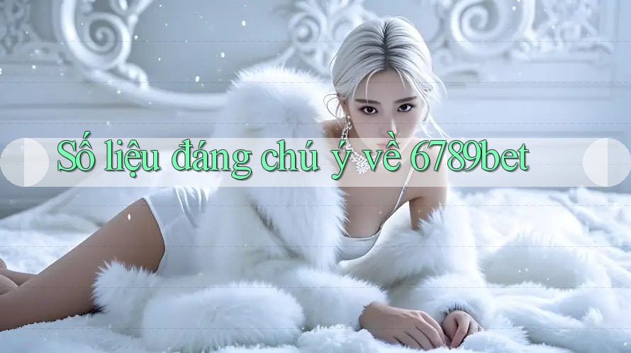 Số liệu đáng chú ý về 6789bet Số liệu đáng chú ý về 6789bet
