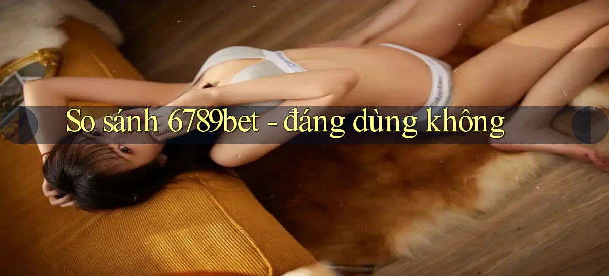 So sánh 6789bet   đáng dùng không