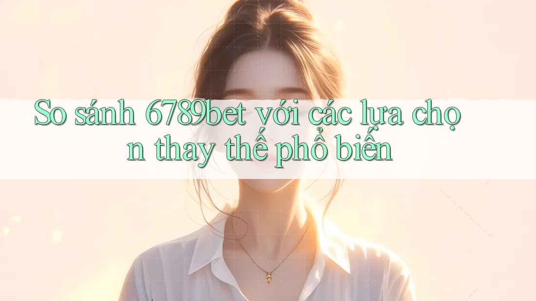 So sánh 6789bet với các lựa chọn thay thế phổ biến So sánh 6789bet với các lựa chọn thay thế phổ biến