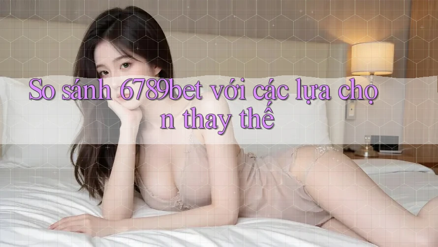 So sánh 6789bet với các lựa chọn thay thế So sánh 6789bet với các lựa chọn thay thế