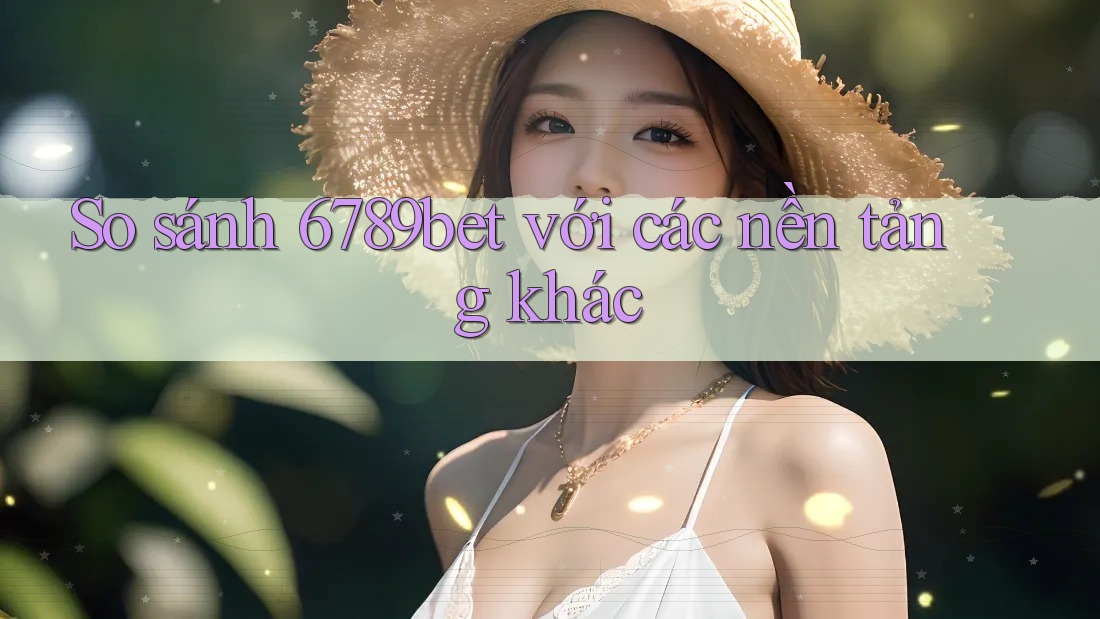 So sánh 6789bet với các nền tảng khác