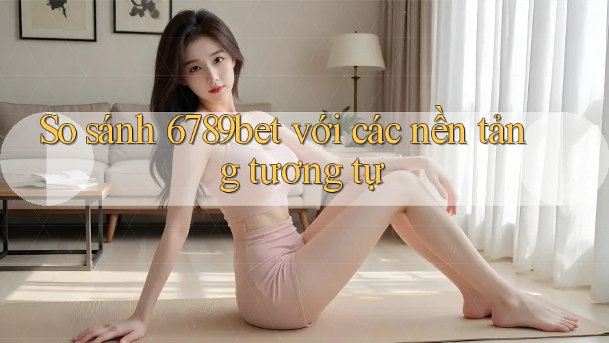 So sánh 6789bet với các nền tảng tương tự So sánh 6789bet với các nền tảng tương tự