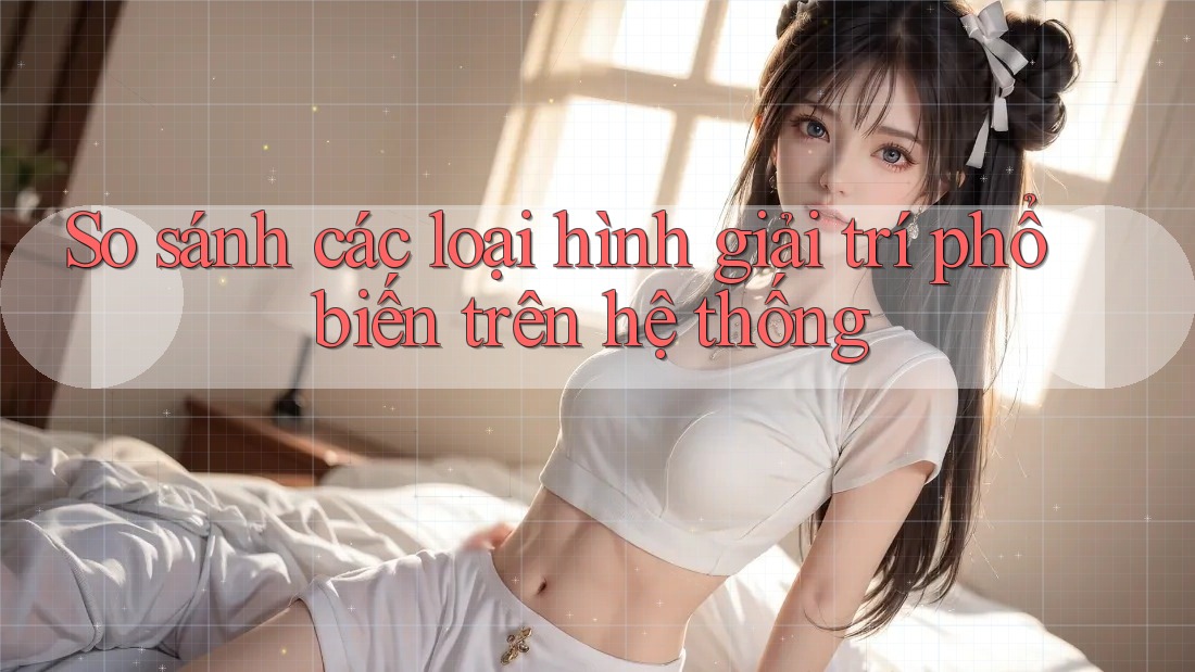 So sánh các loại hình giải trí phổ biến trên hệ thống So sánh các loại hình giải trí phổ biến trên hệ thống