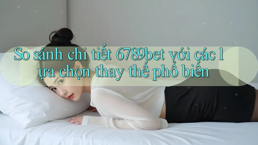 So sánh chi tiết 6789bet với các lựa chọn thay thế phổ biến So sánh chi tiết 6789bet với các lựa chọn thay thế phổ biến