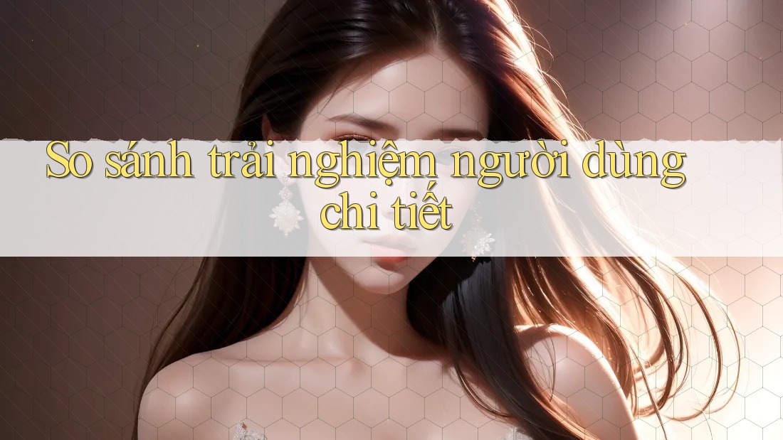 So sánh trải nghiệm người dùng chi tiết So sánh trải nghiệm người dùng chi tiết