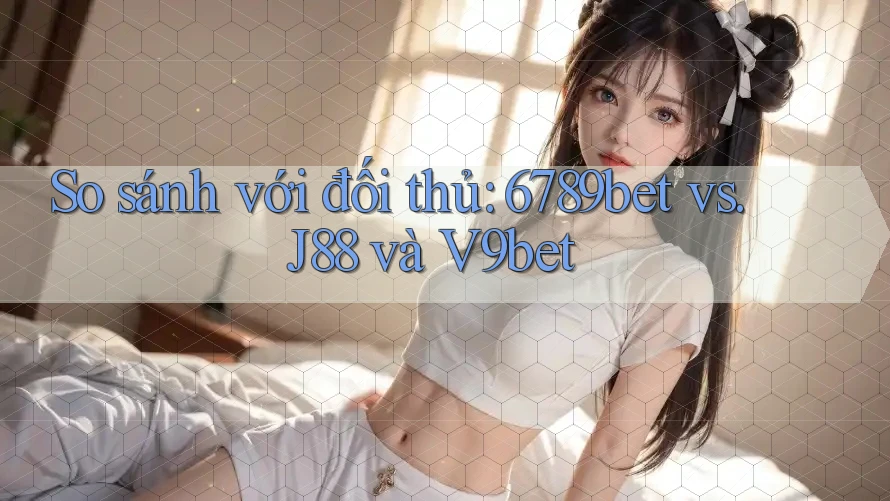 So sánh với đối thủ: 6789bet vs. J88 và V9bet