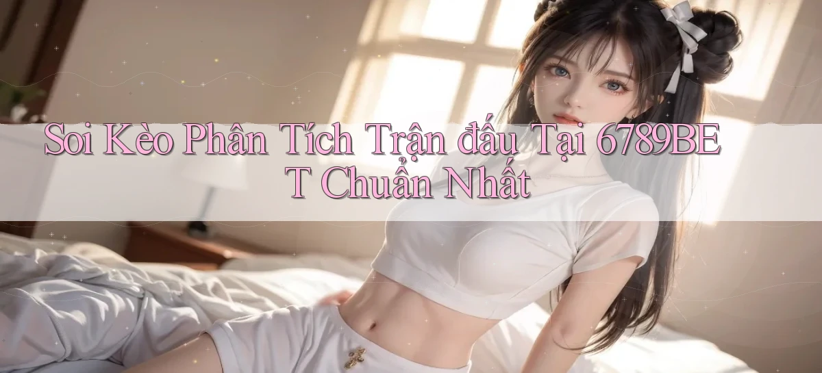 soi kèo phân tích trận đấu tại 6789bet chuẩn nhất