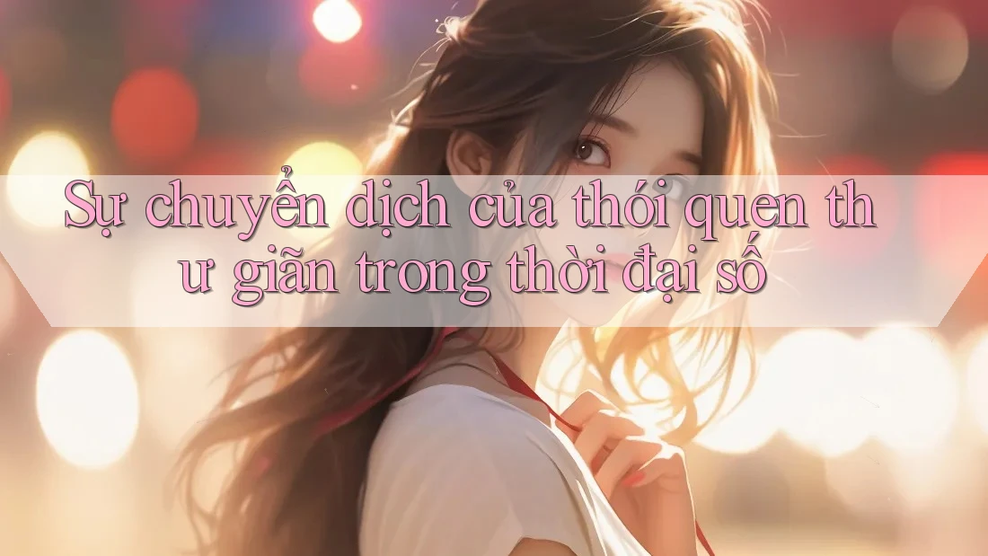 Sự chuyển dịch của thói quen thư giãn trong thời đại số