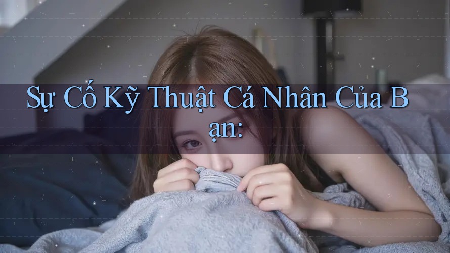 Sự Cố Kỹ Thuật Cá Nhân Của Bạn:
