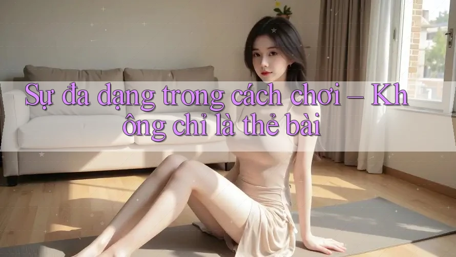 Sự đa dạng trong cách chơi – Không chỉ là thẻ bài Sự đa dạng trong cách chơi – Không chỉ là thẻ bài