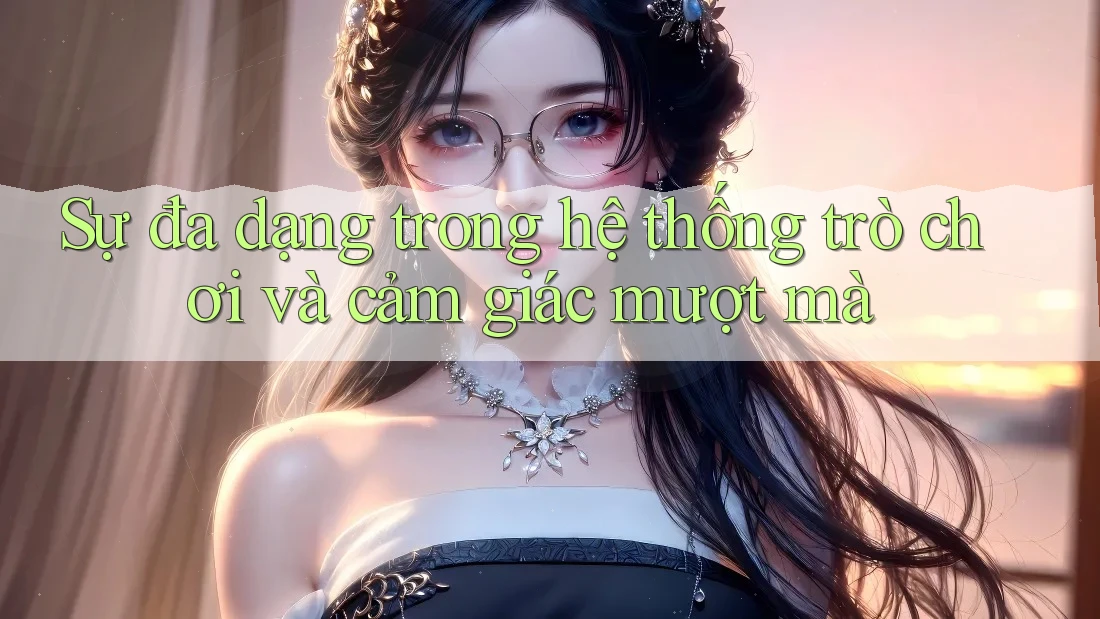 Sự đa dạng trong hệ thống trò chơi và cảm giác mượt mà