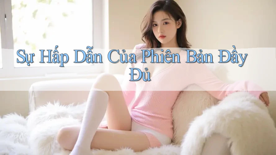 Sự Hấp Dẫn Của “Phiên Bản Đầy Đủ”