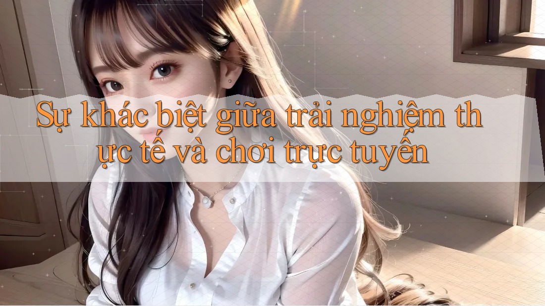 Sự khác biệt giữa trải nghiệm thực tế và chơi trực tuyến Sự khác biệt giữa trải nghiệm thực tế và chơi trực tuyến