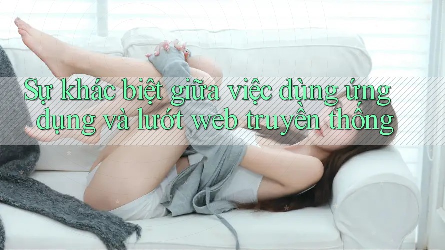 Sự khác biệt giữa việc dùng ứng dụng và lướt web truyền thống