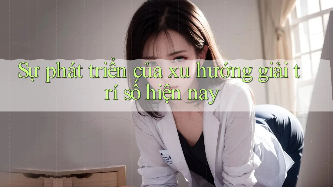 Sự phát triển của xu hướng giải trí số hiện nay