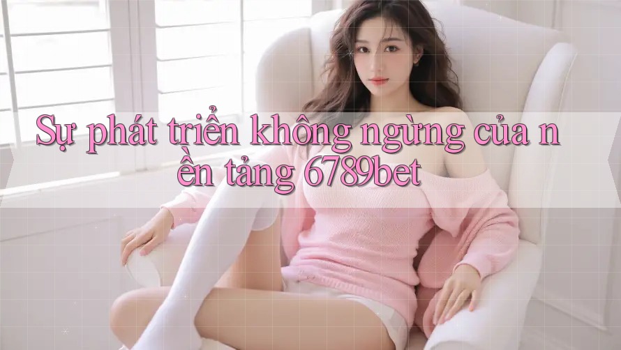 Sự phát triển không ngừng của nền tảng 6789bet