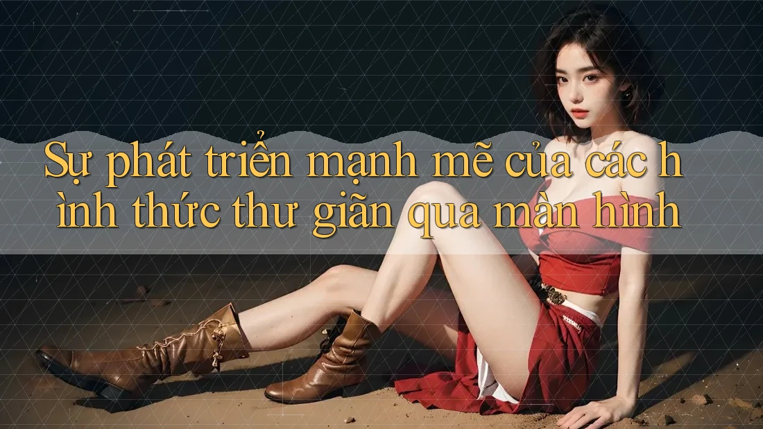 Sự phát triển mạnh mẽ của các hình thức thư giãn qua màn hình Sự phát triển mạnh mẽ của các hình thức thư giãn qua màn hình