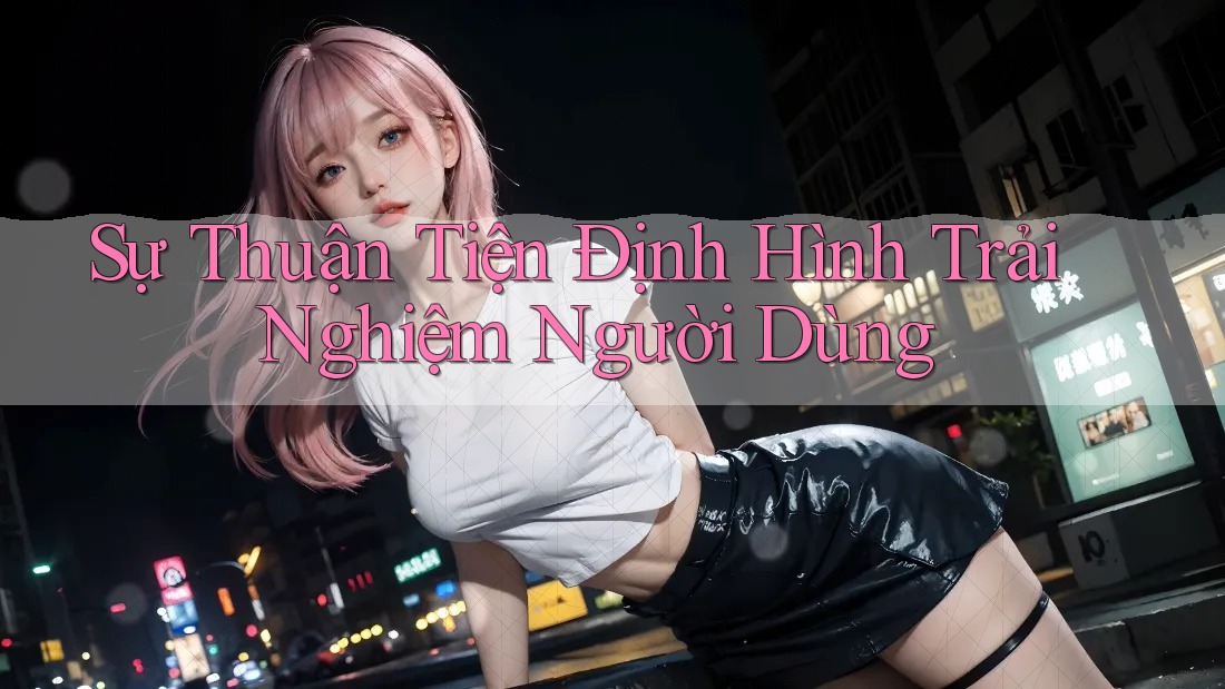 Sự Thuận Tiện Định Hình Trải Nghiệm Người Dùng