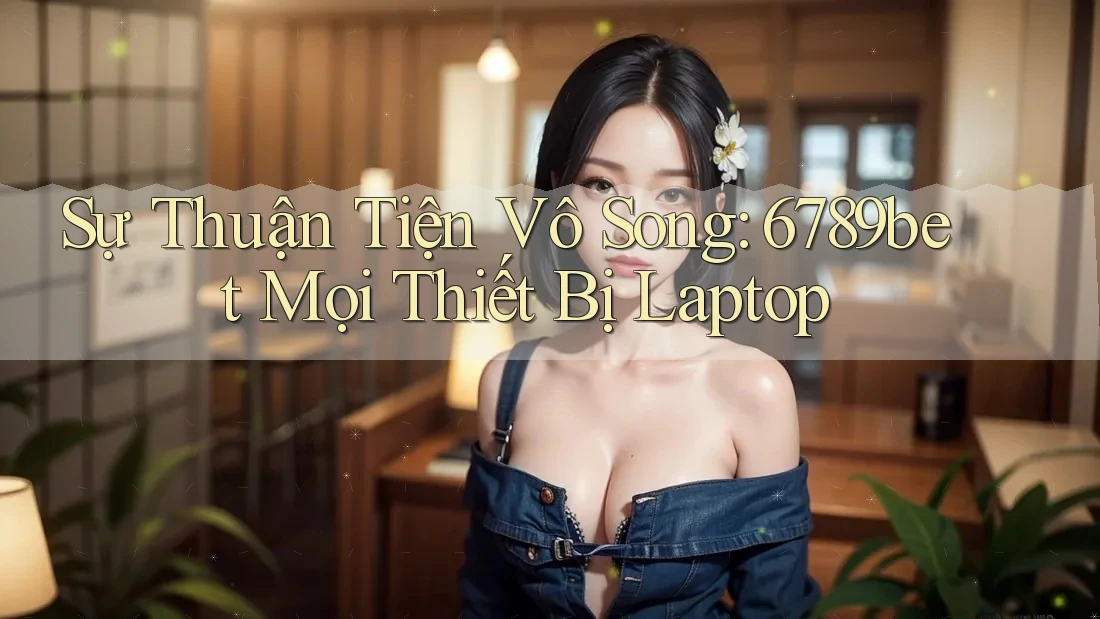 Sự Thuận Tiện Vô Song: 6789bet Mọi Thiết Bị Laptop