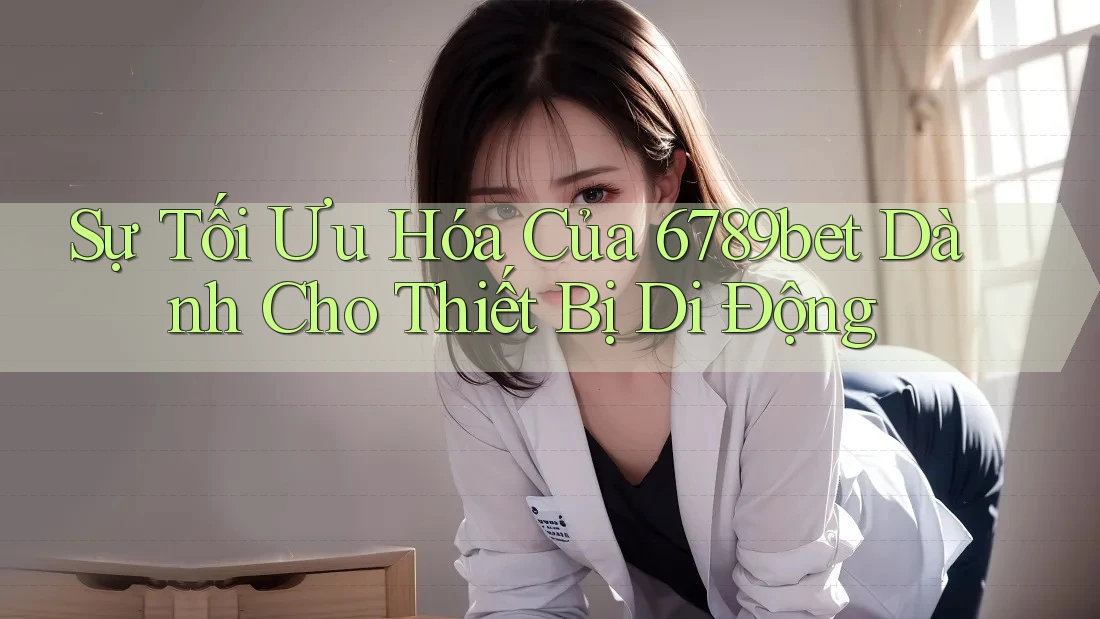Sự Tối Ưu Hóa Của 6789bet Dành Cho Thiết Bị Di Động
