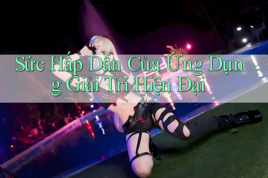 Sức Hấp Dẫn Của Ứng Dụng Giải Trí Hiện Đại