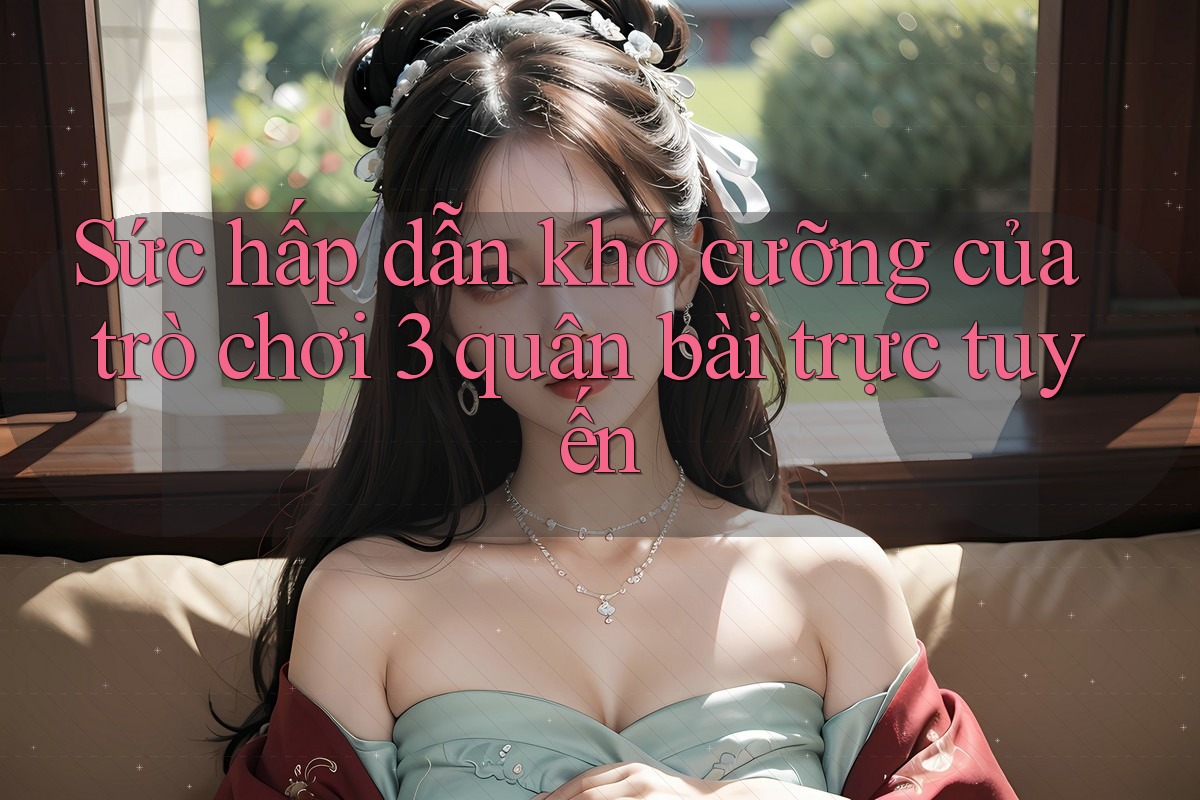 Sức hấp dẫn khó cưỡng của trò chơi 3 quân bài trực tuyến