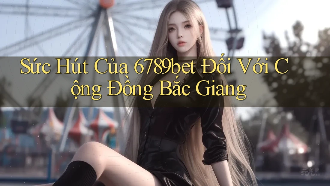 Sức Hút Của 6789bet Đối Với Cộng Đồng Bắc Giang Sức Hút Của 6789bet Đối Với Cộng Đồng Bắc Giang