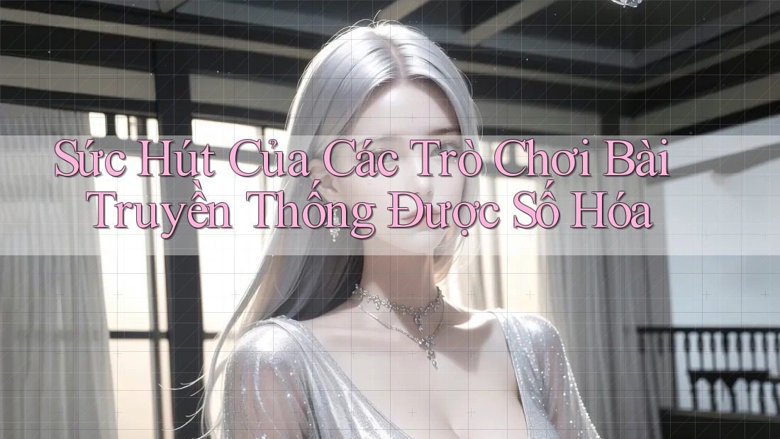 Sức Hút Của Các Trò Chơi Bài Truyền Thống Được Số Hóa Sức Hút Của Các Trò Chơi Bài Truyền Thống Được Số Hóa