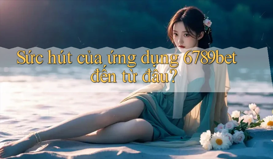 Sức hút của ứng dụng 6789bet đến từ đâu?