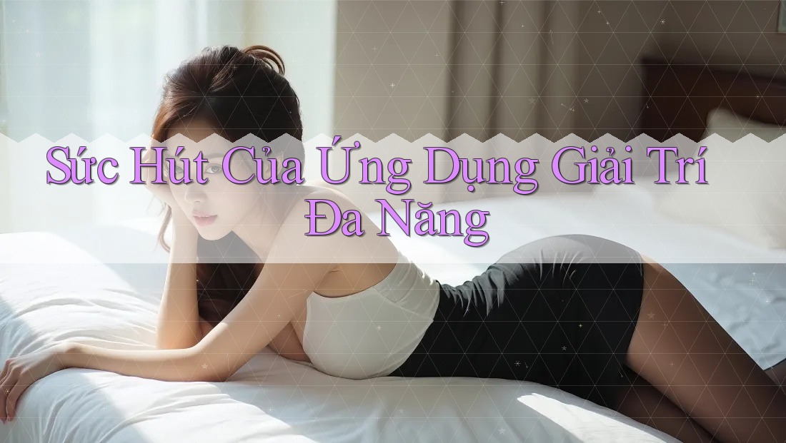 Sức Hút Của Ứng Dụng Giải Trí Đa Năng