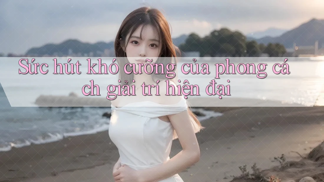 Sức hút khó cưỡng của phong cách giải trí hiện đại