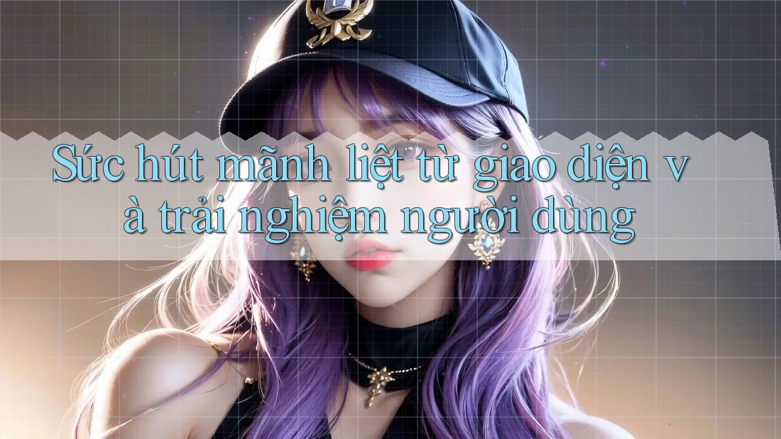 Sức hút mãnh liệt từ giao diện và trải nghiệm người dùng