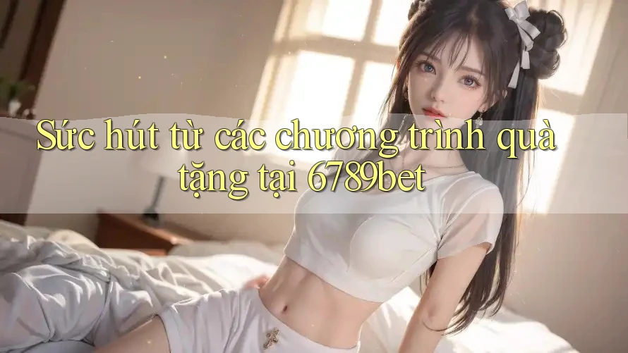 Sức hút từ các chương trình quà tặng tại 6789bet Sức hút từ các chương trình quà tặng tại 6789bet