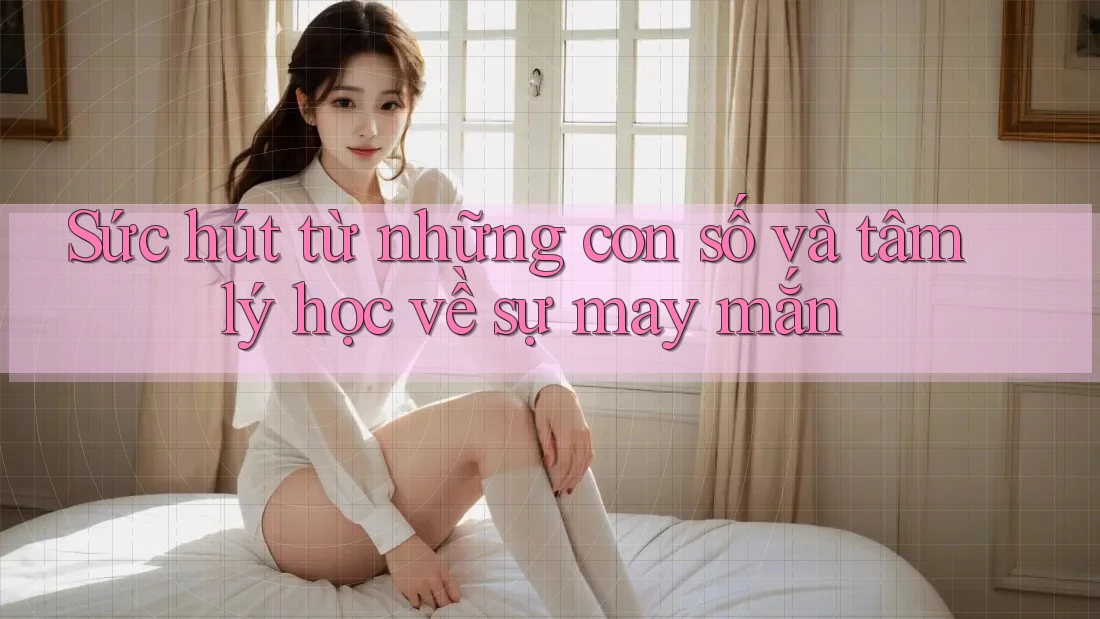 Sức hút từ những con số và tâm lý học về sự may mắn Sức hút từ những con số và tâm lý học về sự may mắn