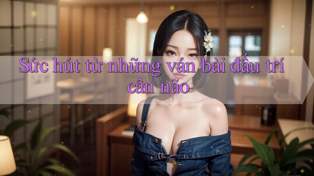 Sức hút từ những ván bài đấu trí cân não Sức hút từ những ván bài đấu trí cân não