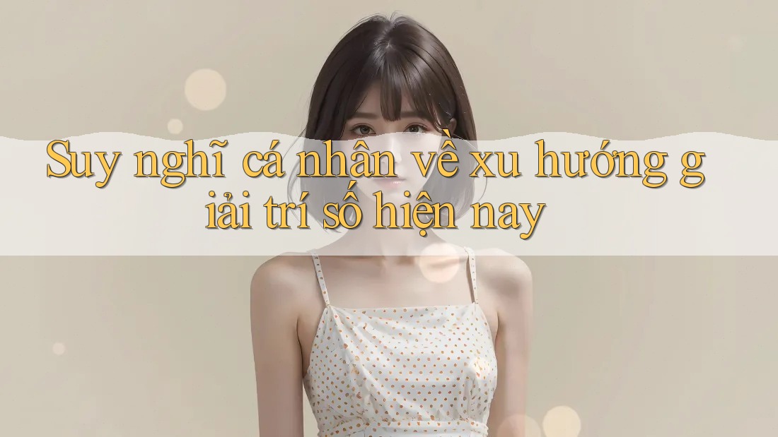 Suy nghĩ cá nhân về xu hướng giải trí số hiện nay
