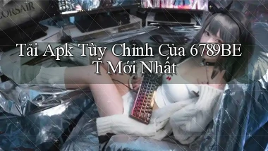 tải apk tùy chỉnh của 6789bet mới nhất
