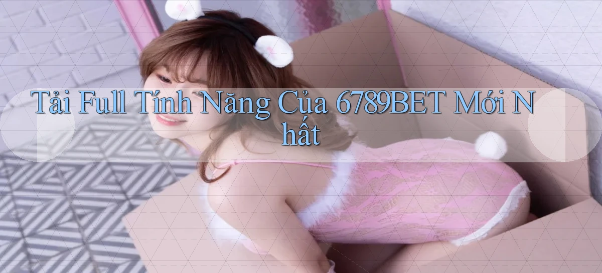 tải full tính năng của 6789bet mới nhất