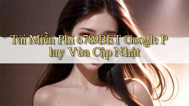 tải miễn phí 6789bet google play vừa cập nhật