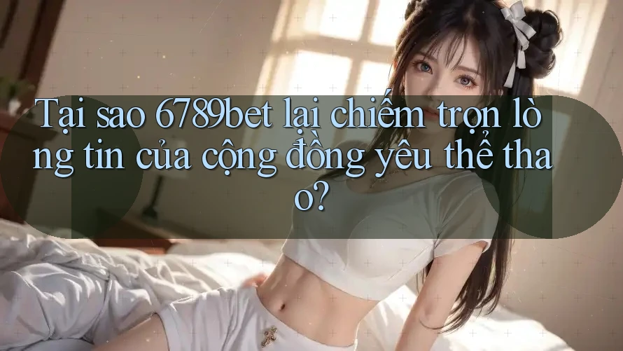 Tại sao 6789bet lại chiếm trọn lòng tin của cộng đồng yêu thể thao?