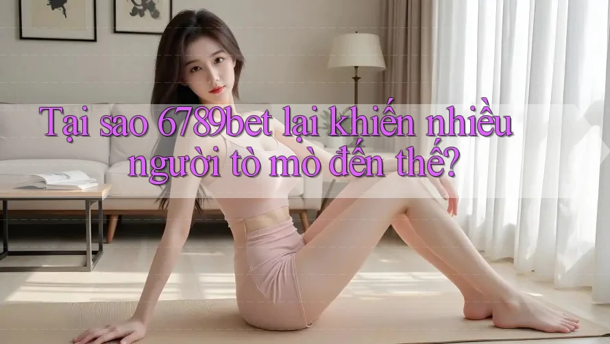 Tại sao 6789bet lại khiến nhiều người tò mò đến thế?