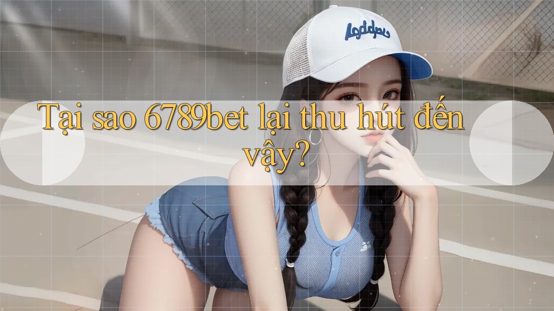 Tại sao 6789bet lại thu hút đến vậy?