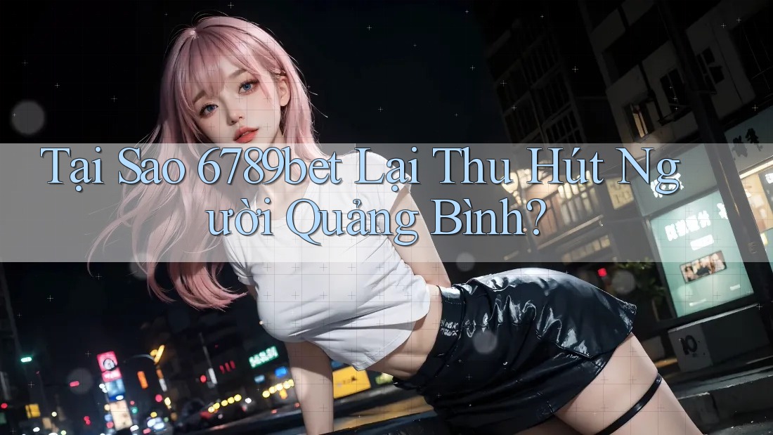 Tại Sao 6789bet Lại Thu Hút Người Quảng Bình?