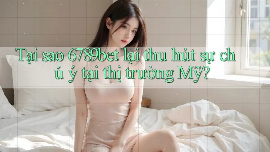 Tại sao 6789bet lại thu hút sự chú ý tại thị trường Mỹ?